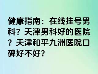 健康指南:在线挂号男科?天津男科好的医院?天津和平九洲医院口碑好不好?