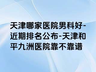 天津哪家医院男科好-近期排名公布-天津和平九洲医院靠不靠谱