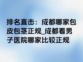 排名直击：成都哪家包皮包茎正规_成都看男子医院哪家比较正规