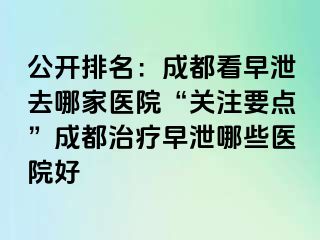 公开排名：成都看早泄去哪家医院“关注要点”成都治疗早泄哪些医院好