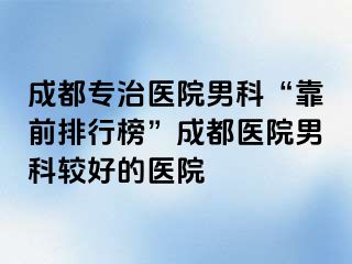 成都专治医院男科“靠前排行榜”成都医院男科较好的医院
