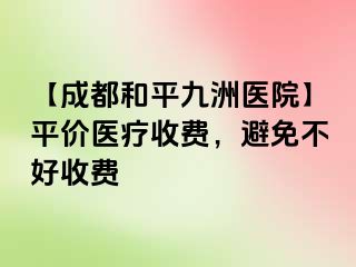 【成都和平九洲医院】平价医疗收费，避免不好收费