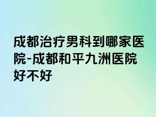成都治疗男科到哪家医院-成都和平九洲医院好不好