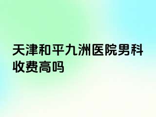 天津和平九洲医院男科收费高吗