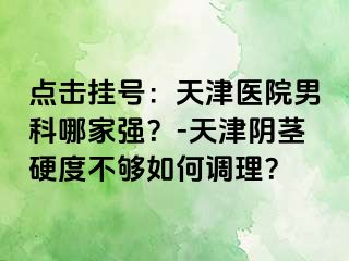 点击挂号：天津医院男科哪家强？-天津阴茎硬度不够如何调理？