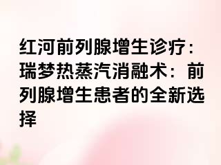 红河前列腺增生诊疗：瑞梦热蒸汽消融术：前列腺增生患者的全新选择