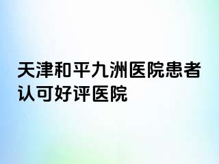 天津和平九洲医院患者认可好评医院