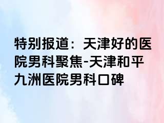 特别报道：天津好的医院男科聚焦-天津和平九洲医院男科口碑
