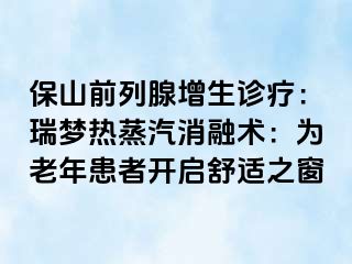 保山前列腺增生诊疗：瑞梦热蒸汽消融术：为老年患者开启舒适之窗