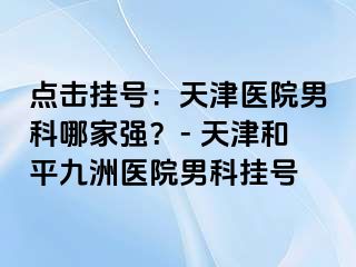 点击挂号：天津医院男科哪家强？- 天津和平九洲医院男科挂号