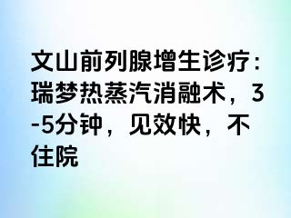 文山前列腺增生诊疗：瑞梦热蒸汽消融术，3-5分钟，见效快，不住院