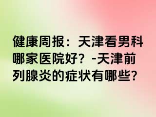健康周报：天津看男科哪家医院好？-天津前列腺炎的症状有哪些？
