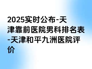 2025实时公布-天津靠前医院男科排名表-天津和平九洲医院评价