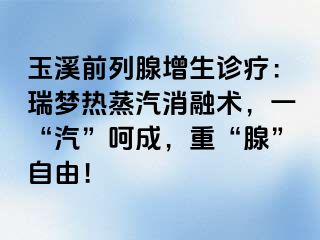 玉溪前列腺增生诊疗：瑞梦热蒸汽消融术，一“汽”呵成，重“腺”自由！