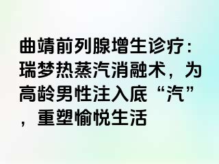 曲靖前列腺增生诊疗：瑞梦热蒸汽消融术，为高龄男性注入底“汽”，重塑愉悦生活