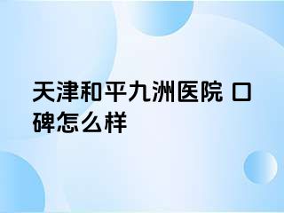 天津和平九洲医院 口碑怎么样