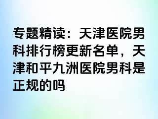 专题精读：天津医院男科排行榜更新名单，天津和平九洲医院男科是正规的吗