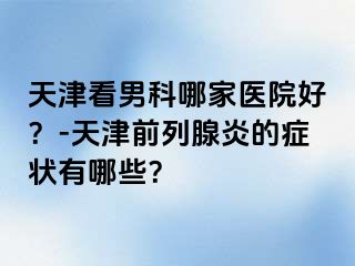 天津看男科哪家医院好？-天津前列腺炎的症状有哪些？
