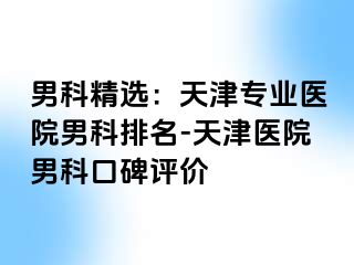男科精选：天津专业医院男科排名-天津医院男科口碑评价