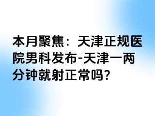 本月聚焦：天津正规医院男科发布-天津一两分钟就射正常吗？