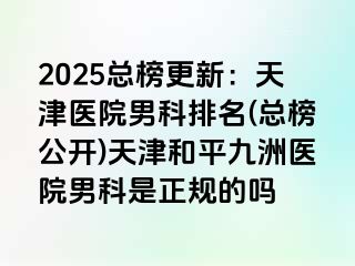 2025总榜更新：天津医院男科排名(总榜公开)天津和平九洲医院男科是正规的吗