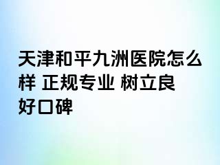 天津和平九洲医院怎么样 正规专业 树立良好口碑