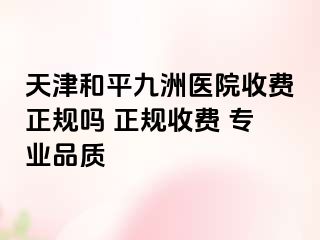 天津和平九洲医院收费正规吗 正规收费 专业品质